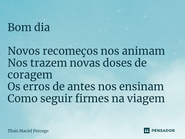 Bom dia ⁠Novos recomeços nos animam Nos trazem novas doses de coragem Os erros de antes nos ensinam Como seguir firmes na viagem... Frase de Thaís Maciel Percego.