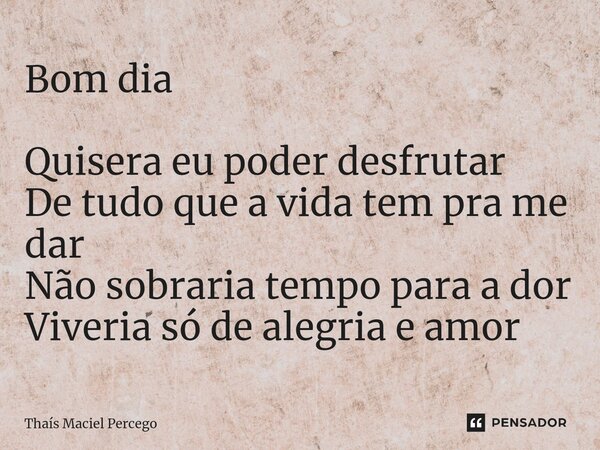 Bom dia ⁠Quisera eu poder desfrutar De tudo que a vida tem pra me dar Não sobraria tempo para a dor Viveria só de alegria e amor... Frase de Thaís Maciel Percego.