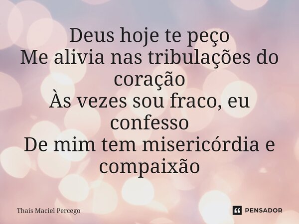 ⁠Deus hoje te peço Me alivia nas tribulações do coração Às vezes sou fraco, eu confesso De mim tem misericórdia e compaixão... Frase de Thaís Maciel Percego.