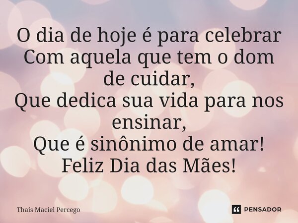 ⁠O dia de hoje é para celebrar Com aquela que tem o dom de cuidar, Que dedica sua vida para nos ensinar, Que é sinônimo de amar! Feliz Dia das Mães!... Frase de Thaís Maciel Percego.