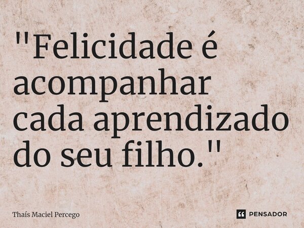 ⁠"Felicidade é acompanhar cada aprendizado do seu filho."... Frase de Thaís Maciel Percego.