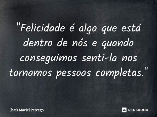 ⁠"Felicidade é algo que está dentro de nós e quando conseguimos senti-la nos tornamos pessoas completas."... Frase de Thaís Maciel Percego.