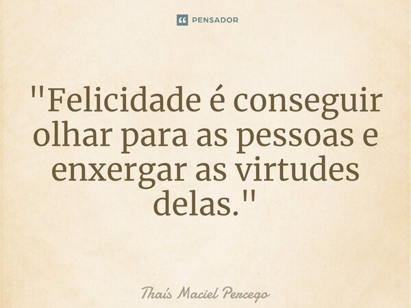 ⁠"Felicidade é conseguir olhar para as pessoas e enxergar as virtudes delas."... Frase de Thaís Maciel Percego.