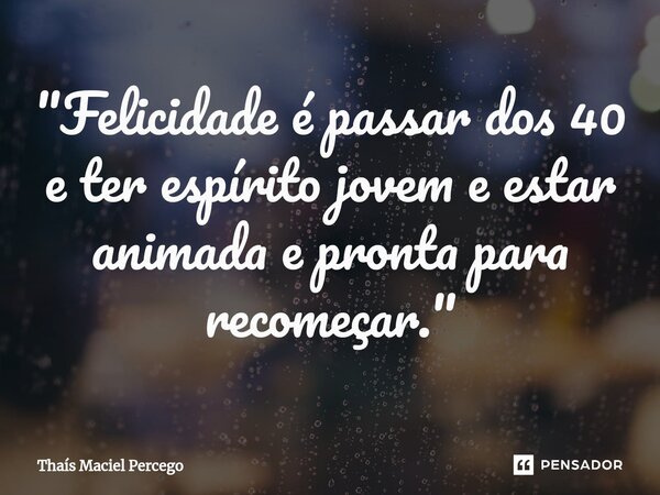 ⁠"Felicidade é passar dos 40 e ter espírito jovem e estar animada e pronta para recomeçar."... Frase de Thaís Maciel Percego.