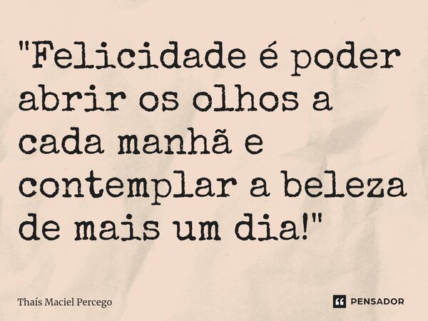 ⁠"Felicidade é poder abrir os olhos a cada manhã e contemplar a beleza de mais um dia!"... Frase de Thaís Maciel Percego.