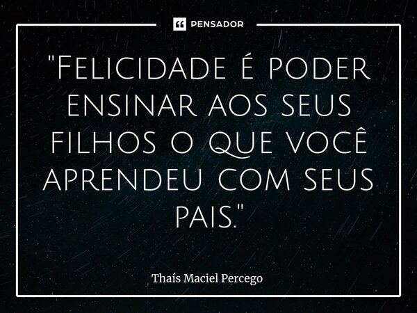 ⁠"Felicidade é poder ensinar aos seus filhos o que você aprendeu com seus pais."... Frase de Thaís Maciel Percego.