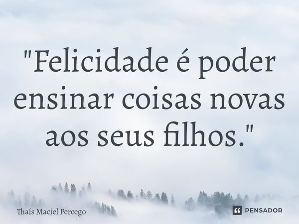 ⁠"Felicidade é poder ensinar coisas novas aos seus filhos."... Frase de Thaís Maciel Percego.