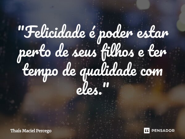 ⁠"Felicidade é poder estar perto de seus filhos e ter tempo de qualidade com eles."... Frase de Thaís Maciel Percego.