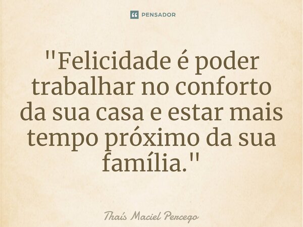 ⁠"Felicidade é poder trabalhar no conforto da sua casa e estar mais tempo próximo da sua família."... Frase de Thaís Maciel Percego.