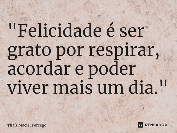 ⁠"Felicidade é ser grato por respirar, acordar e poder viver mais um dia."... Frase de Thaís Maciel Percego.