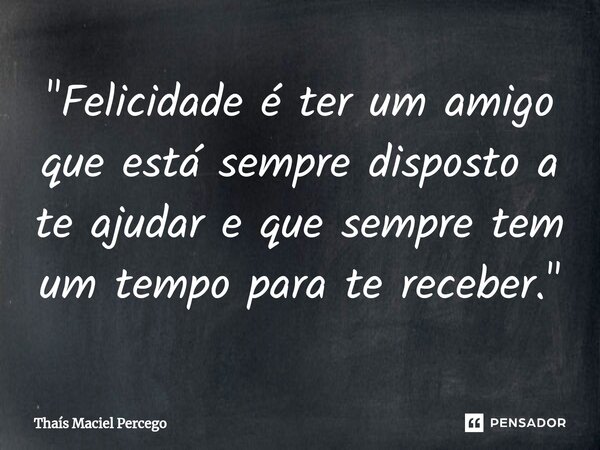 ⁠"Felicidade é ter um amigo que está sempre disposto a te ajudar e que sempre tem um tempo para te receber."... Frase de Thaís Maciel Percego.