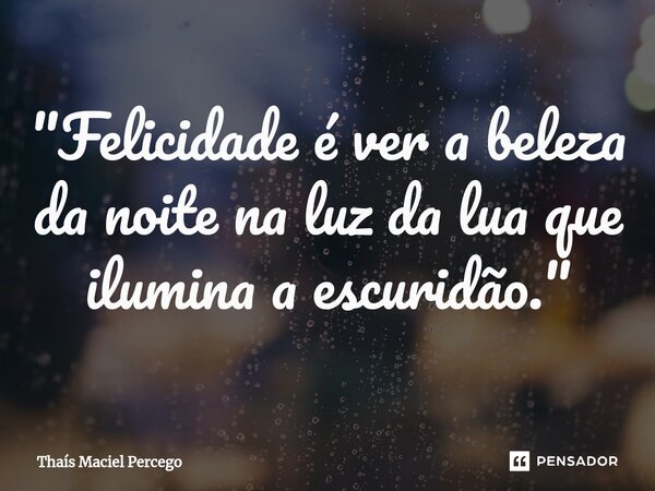 ⁠"Felicidade é ver a beleza da noite na luz da lua que ilumina a escuridão."... Frase de Thaís Maciel Percego.