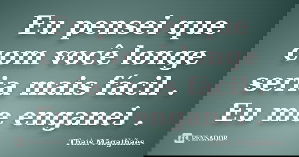 Eu pensei que com você longe seria mais fácil . Eu me enganei .... Frase de Thais Magalhães.