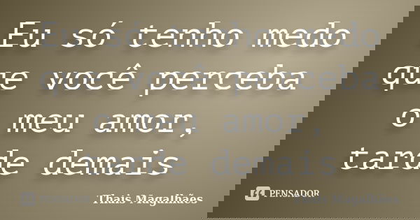 Eu só tenho medo que você perceba o meu amor, tarde demais... Frase de Thais Magalhães.