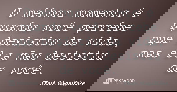 O melhor momento é quando você percebe que desistiu da vida, mas ela não desistiu de você.... Frase de Thais Magalhães.