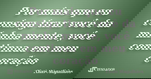 Por mais que eu consiga tirar você da minha mente, você continua em meu coração... Frase de Thais Magalhães.