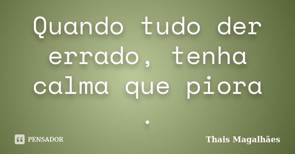 Quando tudo der errado, tenha calma que piora .... Frase de Thais Magalhães.