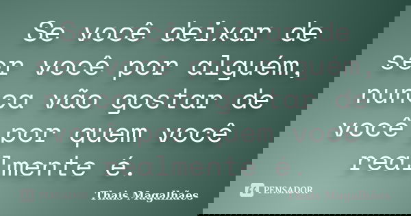 Se você deixar de ser você por alguém, nunca vão gostar de você por quem você realmente é.... Frase de Thais Magalhães.