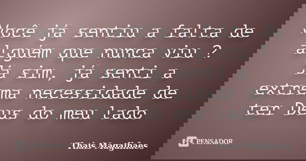 Você já sentiu a falta de alguém que nunca viu ? Já sim, já senti a extrema necessidade de ter Deus do meu lado... Frase de Thais Magalhães.