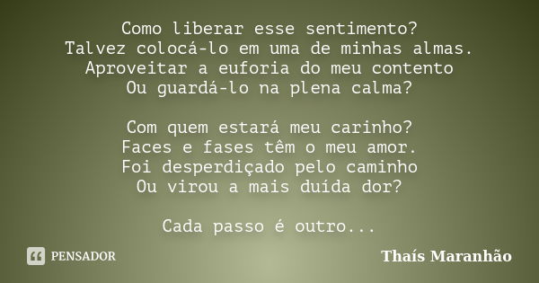 Como liberar esse sentimento? Talvez colocá-lo em uma de minhas almas. Aproveitar a euforia do meu contento Ou guardá-lo na plena calma? Com quem estará meu car... Frase de Thaís Maranhão.