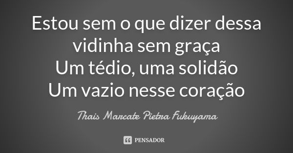 Estou sem o que dizer dessa vidinha sem graça Um tédio, uma solidão Um vazio nesse coração... Frase de Thais Marcate . Pietra Fukuyama.