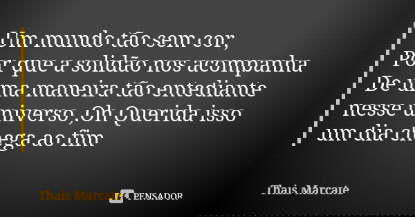 Um mundo tão sem cor, Por que a solidão nos acompanha De uma maneira tão entediante nesse universo ,Oh Querida isso um dia chega ao fim... Frase de Thais Marcate.