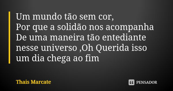 Um mundo tão sem cor, Por que a solidão nos acompanha De uma maneira tão entediante nesse universo ,Oh Querida isso um dia chega ao fim... Frase de Thais Marcate.