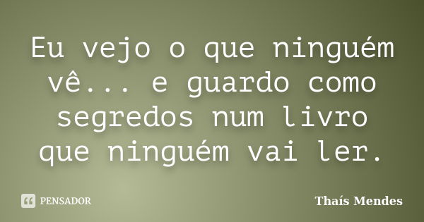 Eu vejo o que ninguém vê... e guardo como segredos num livro que ninguém vai ler.... Frase de Thaís Mendes.