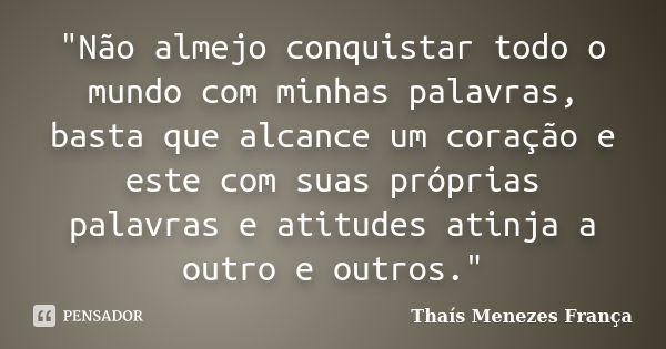 "Não almejo conquistar todo o mundo com minhas palavras, basta que alcance um coração e este com suas próprias palavras e atitudes atinja a outro e outros.... Frase de Thaís Menezes França.