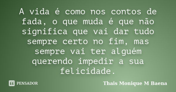 A vida é como nos contos de fada, o que muda é que não significa que vai dar tudo sempre certo no fim, mas sempre vai ter alguém querendo impedir a sua felicida... Frase de Thais Monique M Baena.