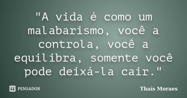 "A vida é como um malabarismo, você a controla, você a equilibra, somente você pode deixá-la cair."... Frase de Thaís Moraes.