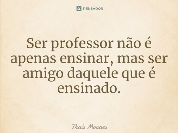 Ser professor não é apenas ensinar, mas ser amigo daquele que é ensinado.... Frase de Thaís Moraes.