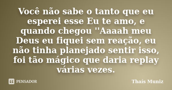 Você não sabe o tanto que eu esperei esse Eu te amo, e quando chegou ''Aaaah meu Deus eu fiquei sem reação, eu não tinha planejado sentir isso, foi tão mágico q... Frase de Thais Muniz.