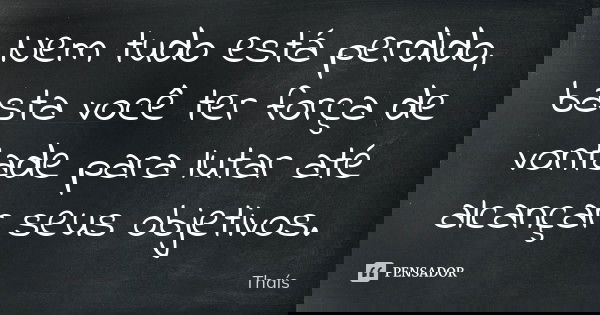 Nem tudo está perdido, basta você ter força de vontade para lutar até alcançar seus objetivos.... Frase de Thaís.