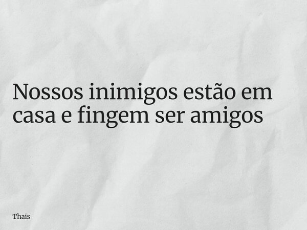 Nossos inimigos estão em casa e fingem ser amigos... Frase de Thais.