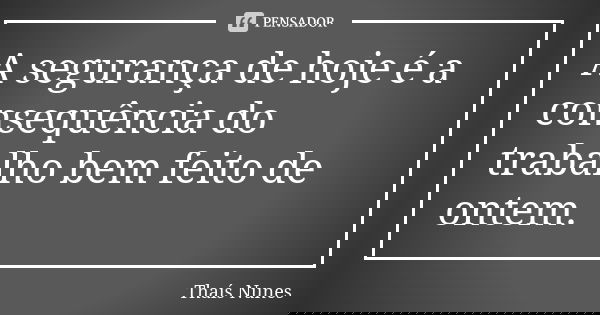 A segurança de hoje é a consequência do trabalho bem feito de ontem.... Frase de Thais Nunes.