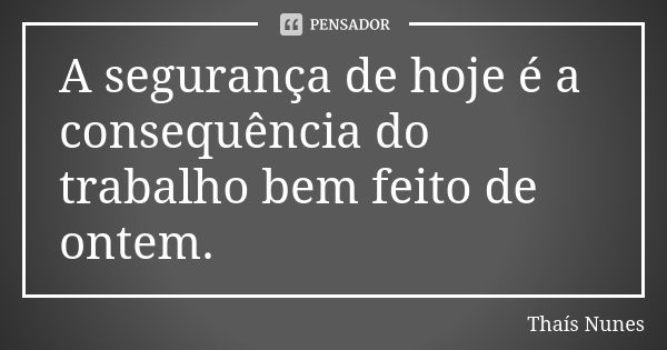 A segurança de hoje é a consequência do trabalho bem feito de ontem.... Frase de Thais Nunes.