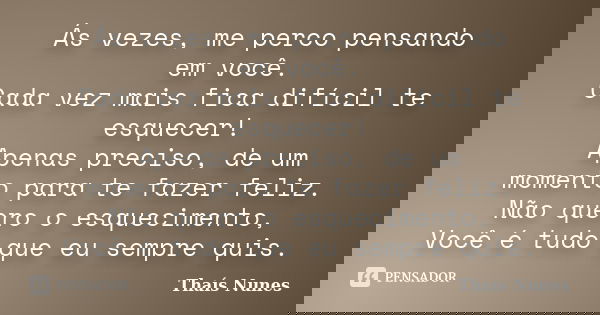 Ás vezes, me perco pensando em você. Cada vez mais fica difícil te esquecer! Apenas preciso, de um momento para te fazer feliz. Não quero o esquecimento, Você é... Frase de Thais Nunes.