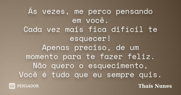 Ás vezes, me perco pensando em você. Cada vez mais fica difícil te esquecer! Apenas preciso, de um momento para te fazer feliz. Não quero o esquecimento, Você é... Frase de Thais Nunes.