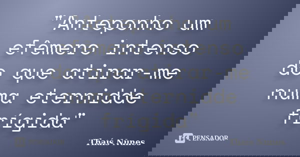 "Anteponho um efêmero intenso do que atirar-me numa eternidde frígida"... Frase de Thaís Nunes.