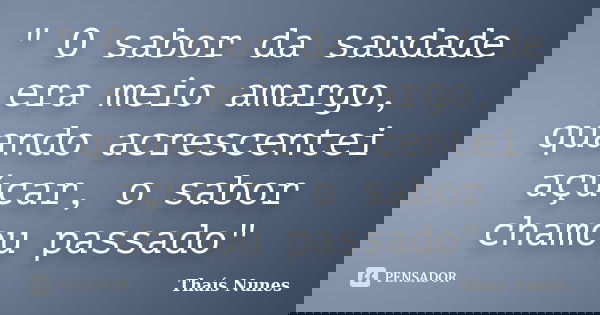 " O sabor da saudade era meio amargo, quando acrescentei açúcar, o sabor chamou passado"... Frase de Thaís Nunes.