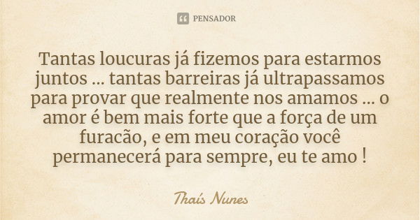 Tantas loucuras já fizemos para estarmos juntos ... tantas barreiras já ultrapassamos para provar que realmente nos amamos ... o amor é bem mais forte que a for... Frase de Thais Nunes.