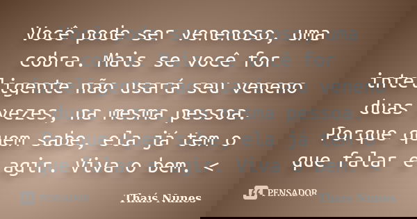 Você pode ser venenoso, uma cobra. Mais se você for inteligente não usará seu veneno duas vezes, na mesma pessoa. Porque quem sabe, ela já tem o que falar e agi... Frase de Thaís Nunes.