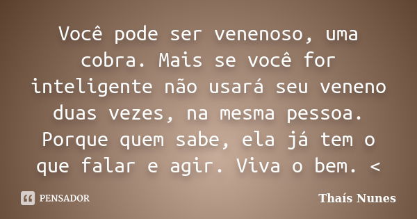 Você pode ser venenoso, uma cobra. Mais se você for inteligente não usará seu veneno duas vezes, na mesma pessoa. Porque quem sabe, ela já tem o que falar e agi... Frase de Thaís Nunes.