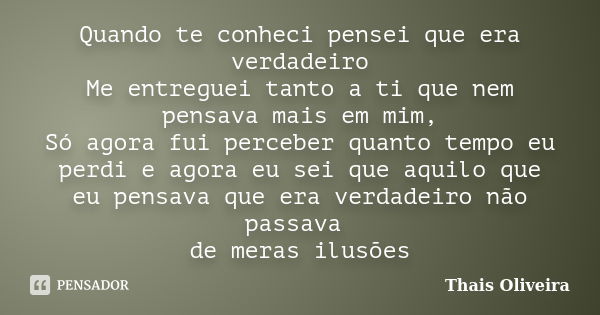 Quando te conheci pensei que era verdadeiro Me entreguei tanto a ti que nem pensava mais em mim, Só agora fui perceber quanto tempo eu perdi e agora eu sei que ... Frase de Thais Oliveira.