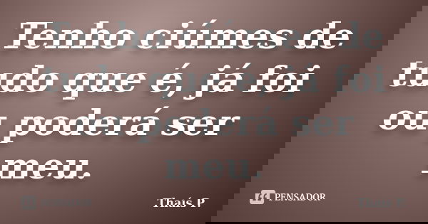 Tenho ciúmes de tudo que é, já foi ou poderá ser meu.... Frase de Thaís P..