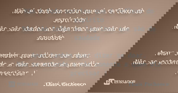 Não é todo sorriso que é reflexo do espirito Não são todas as lágrimas que são de saudade Amar também quer dizer se doar. Não se estende a mão somente a quem di... Frase de Thais Pacheeco.