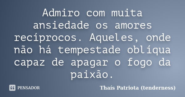 Admiro com muita ansiedade os amores recíprocos. Aqueles, onde não há tempestade oblíqua capaz de apagar o fogo da paixão.... Frase de Thaís Patriota (tenderness).