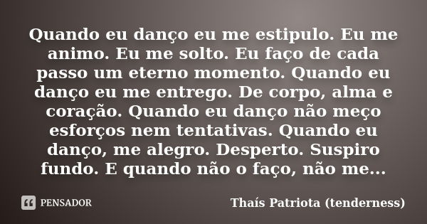 Quando eu danço eu me estipulo. Eu me animo. Eu me solto. Eu faço de cada passo um eterno momento. Quando eu danço eu me entrego. De corpo, alma e coração. Quan... Frase de Thaís Patriota (tenderness).