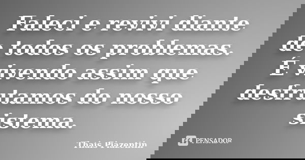 Faleci e revivi diante de todos os problemas. É vivendo assim que desfrutamos do nosso sistema.... Frase de Thais Piazentin.